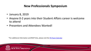 New Professionals Symposium
• January 8, 2019
• Anyone 0-2 years into their Student Affairs career is welcome
to attend
• Presenters and Attendees Wanted!
*For additional information and RSVP links, please visit the PD Team Calendar
 
