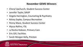 November GEMS Winners
• Cheryl Upchurch, Student Success Center
• Jennifer Taylor, SAVIP
• Angela Harrington, Counseling & Psychiatry
• Kelsey Sopko, Campus Recreation
• Penny Mace, Student Success Center
• Alyssa Rollins, FSL
• La’Kesha Hobson, Primary Care
• Eric Gill, Facilities
• Sarah Morgan Kelly, Preston
 