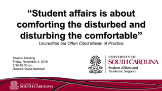 “Student affairs is about
comforting the disturbed and
disturbing the comfortable”
Uncredited but Often Cited Maxim of Practice
Division Meeting
Friday, November 2, 2018
8:30-10:00 am
Russell House Ballroom
 