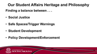 Our Student Affairs Heritage and Philosophy
Finding a balance between . . .
• Social Justice
• Safe Spaces/Trigger Warnings
• Student Development
• Policy Development/Enforcement
 