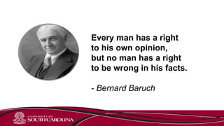 Every man has a right
to his own opinion,
but no man has a right
to be wrong in his facts.
- Bernard Baruch
 