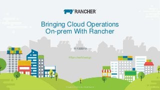 © Copyright 2019 Rancher Labs. All Rights Reserved. 1© Copyright 2019 Rancher Labs. All Rights Reserved. 1
Bringing Cloud Operations
On-prem With Rancher
#RancherMeetup
11/13/2019
 