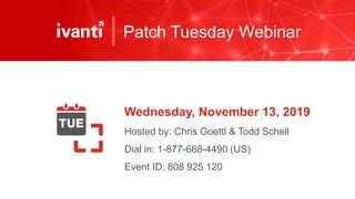 Patch Tuesday Webinar
Wednesday, November 13, 2019
Hosted by: Chris Goettl & Todd Schell
Dial in: 1-877-668-4490 (US)
Event ID: 808 925 120
 
