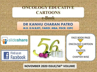 DR KANHU CHARAN PATRO
M.D, D.N.B[RT], FAROI, MBA, PDCR, CEPC
NOVEMBER 2020 ISSUE/56th VOLUME
FACE BOOK PAGE
ONCOLOGY CARTOON
PHOTOS
CHAPTER WISE
 