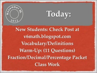 Today:
New Students: Check Post at
v6math.blogspot.com
Vocabulary/Definitions
Warm-Up: (11 Questions)
Fraction/Decimal/Percentage Packet
Class Work
 