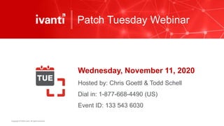 Copyright © 2020 Ivanti. All rights reserved.
Patch Tuesday Webinar
Wednesday, November 11, 2020
Hosted by: Chris Goettl & Todd Schell
Dial in: 1-877-668-4490 (US)
Event ID: 133 543 6030
 