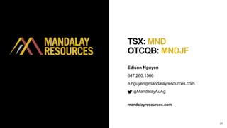 37
Edison Nguyen
647.260.1566
e.nguyen@mandalayresources.com
@MandalayAuAg
TSX: MND
OTCQB: MNDJF
mandalayresources.com
 