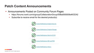 Copyright © 2021 Ivanti. All rights reserved.
Patch Content Announcements
 Announcements Posted on Community Forum Pages
 https://forums.ivanti.com/s/group/CollaborationGroup/00Ba0000009oKICEA2
 Subscribe to receive email for the desired product(s)
 