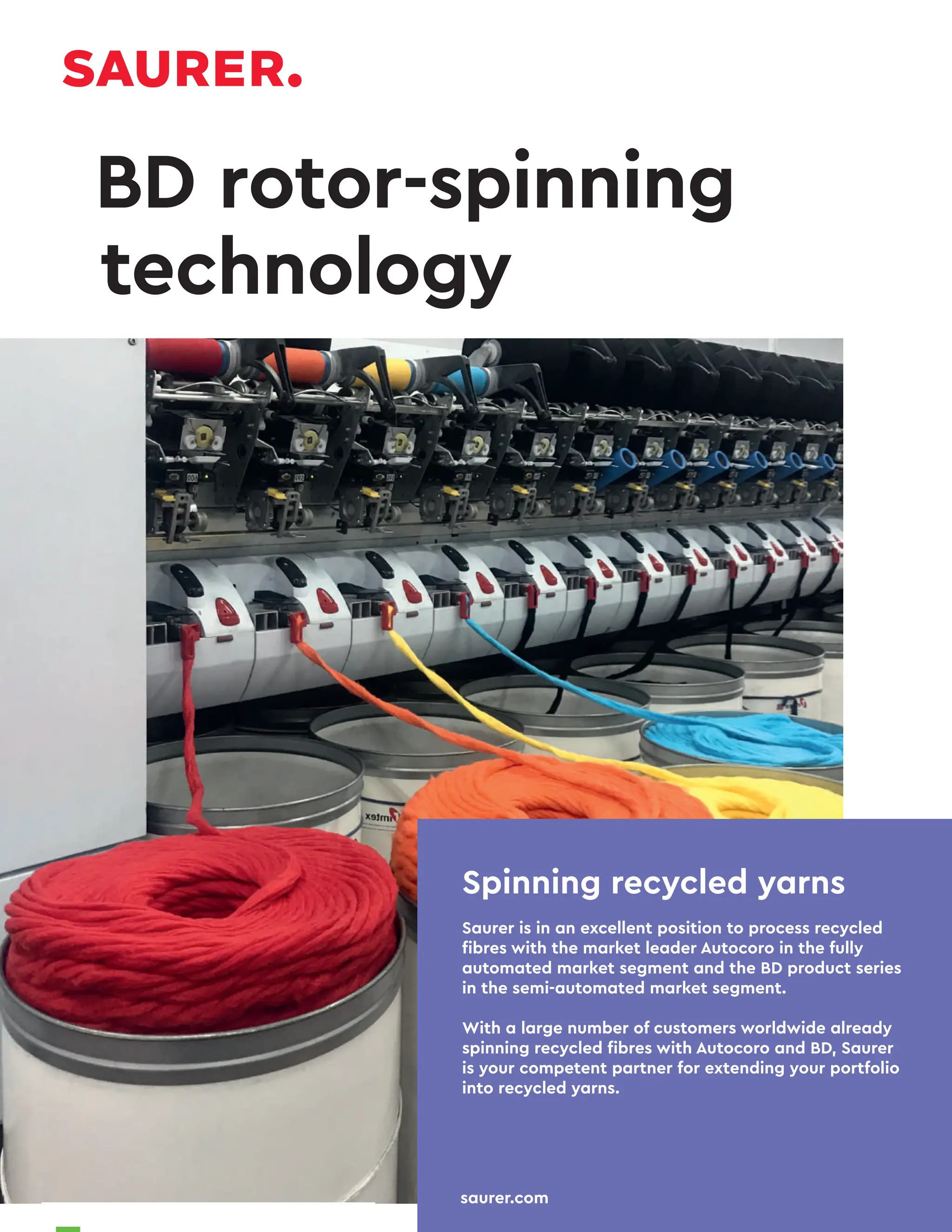 NOVEMBER 2022
www.textilevaluechain.in
46
BD rotor-spinning
technology
Spinning recycled yarns
Saurer is in an excellent position to process recycled
fibres with the market leader Autocoro in the fully
automated market segment and the BD product series
in the semi-automated market segment.
With a large number of customers worldwide already
spinning recycled fibres with Autocoro and BD, Saurer
is your competent partner for extending your portfolio
into recycled yarns.
saurer.com
 
