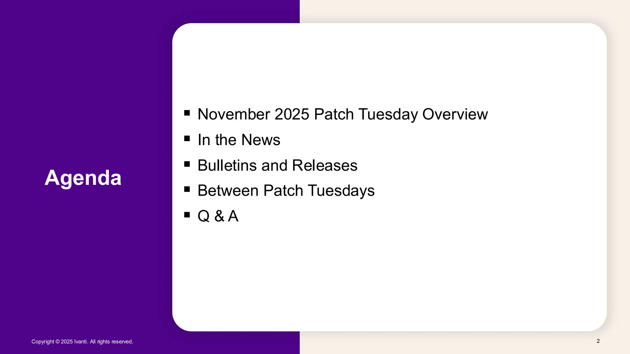 Copyright © 2025 Ivanti. All rights reserved. 2
Agenda
▪ November 2025 Patch Tuesday Overview
▪ In the News
▪ Bulletins and Releases
▪ Between Patch Tuesdays
▪ Q & A
 