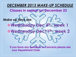 DECEMBER 2013 MAKE-UP SCHEDULE
Classes in session on December 23
Make up days are:

Wednesday Dec 4th- week 1
Wednesday Dec11th- week 2

If you have any questions or concerns please see
your Department Chair.

 