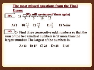 1)
𝒙−𝟓
𝟑
+
𝒙+𝟕
𝟓
-
𝒙+𝟒
𝟏𝟎
=
𝟒𝒙
𝟏𝟓
A) 1 B)
−𝟏
𝟒
C)
−𝟒
𝟓
D)
𝟑
𝟒
E) None
33%
33%
2) Find three consecutive odd numbers so that the
sum of the two smallest numbers is 17 more than the
largest number. The largest of the numbers is:
A) 13 B) 17 C) 23 D) 25 E) 33
 