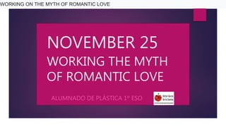NOVEMBER 25
WORKING THE MYTH
OF ROMANTIC LOVE
ALUMNADO DE PLÁSTICA 1º ESO
WORKING ON THE MYTH OF ROMANTIC LOVE
 