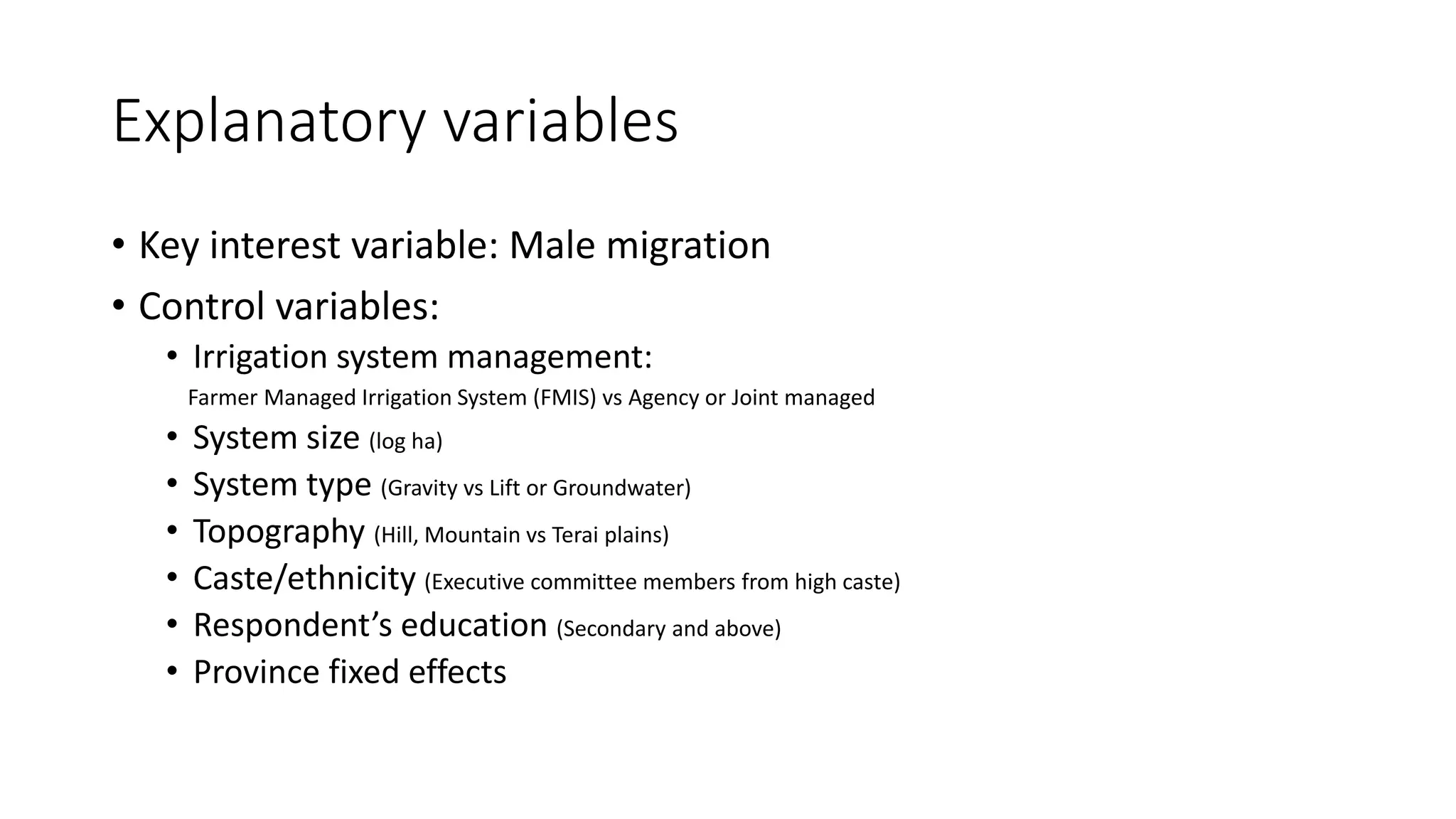 Explanatory variables
• Key interest variable: Male migration
• Control variables:
• Irrigation system management:
Farmer Managed Irrigation System (FMIS) vs Agency or Joint managed
• System size (log ha)
• System type (Gravity vs Lift or Groundwater)
• Topography (Hill, Mountain vs Terai plains)
• Caste/ethnicity (Executive committee members from high caste)
• Respondent’s education (Secondary and above)
• Province fixed effects
 
