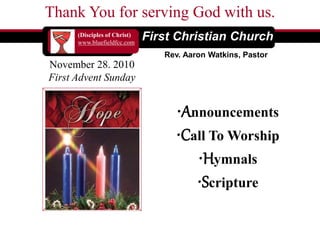 Thank You for serving God with us.
(Disciples of Christ)
www.bluefieldfcc.com
Rev. Aaron Watkins, Pastor
November 28. 2010
First Advent Sunday
First Christian Church
•Announcements
•Call To Worship
•Hymnals
•Scripture
 