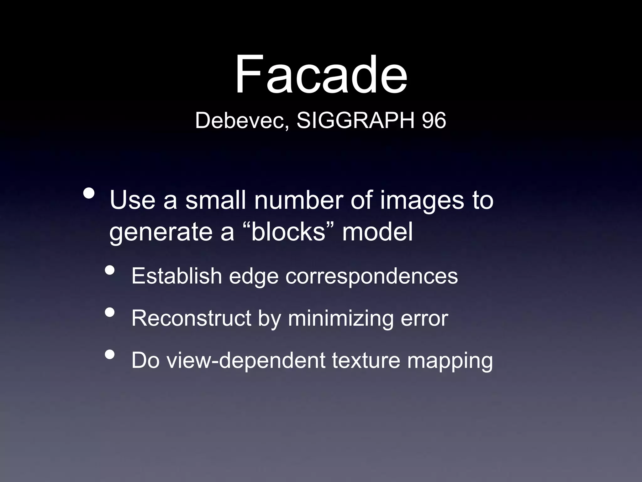 Facade
• Use a small number of images to
generate a “blocks” model
• Establish edge correspondences
• Reconstruct by minimizing error
• Do view-dependent texture mapping
Debevec, SIGGRAPH 96
 