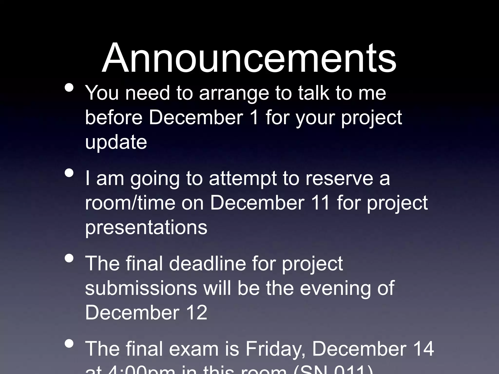 Announcements
• You need to arrange to talk to me
before December 1 for your project
update
• I am going to attempt to reserve a
room/time on December 11 for project
presentations
• The final deadline for project
submissions will be the evening of
December 12
• The final exam is Friday, December 14
 