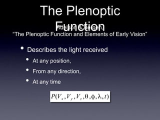 The Plenoptic
Function
• Describes the light received
• At any position,
• From any direction,
• At any time
Adelson & Bergen,
“The Plenoptic Function and Elements of Early Vision”
 