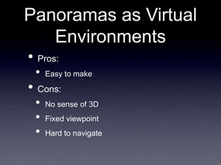 Panoramas as Virtual
Environments
• Pros:
• Easy to make
• Cons:
• No sense of 3D
• Fixed viewpoint
• Hard to navigate
 
