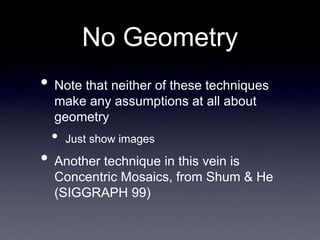 No Geometry
• Note that neither of these techniques
make any assumptions at all about
geometry
• Just show images
• Another technique in this vein is
Concentric Mosaics, from Shum & He
(SIGGRAPH 99)
 