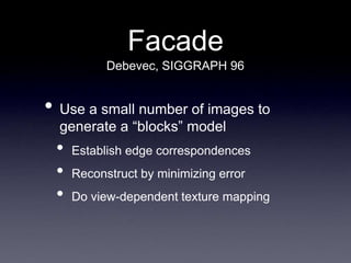 Facade
• Use a small number of images to
generate a “blocks” model
• Establish edge correspondences
• Reconstruct by minimizing error
• Do view-dependent texture mapping
Debevec, SIGGRAPH 96
 