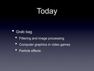 Today
• Grab bag
• Filtering and image processing
• Computer graphics in video games
• Particle effects
 