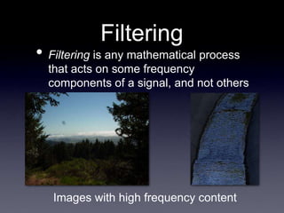 Filtering
• Filtering is any mathematical process
that acts on some frequency
components of a signal, and not others
Images with high frequency content
 