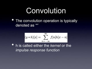 Convolution
• The convolution operation is typically
denoted as ‘*’
• h is called either the kernel or the
impulse response function
 