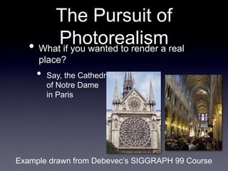 The Pursuit of
Photorealism
• What if you wanted to render a real
place?
• Say, the Cathedral
of Notre Dame
in Paris
Example drawn from Debevec’s SIGGRAPH 99 Course
 