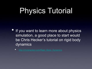 Physics Tutorial
• If you want to learn more about physics
simulation, a good place to start would
be Chris Hecker’s tutorial on rigid body
dynamics
• http://chrishecker.com/Rigid_Body_Dynamics
 