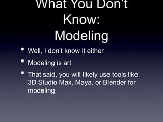 What You Don’t
Know:
Modeling
• Well, I don’t know it either
• Modeling is art
• That said, you will likely use tools like
3D Studio Max, Maya, or Blender for
modeling
 
