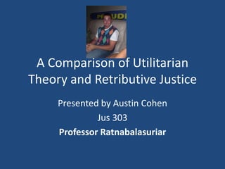 A Comparison of Utilitarian Theory and Retributive Justice Presented by Austin Cohen Jus 303 Professor Ratnabalasuriar 