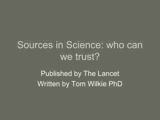 Sources in Science: who can
         we trust?
    Published by The Lancet
    Written by Tom Wilkie PhD
 