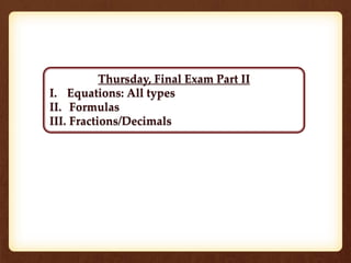 Thursday, Final Exam Part II 
I. Equations: All types 
II. Formulas 
III. Fractions/Decimals 
 