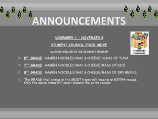NOVEMBER 1 – NOVEMBER 5
STUDENT COUNCIL FOOD DRIVE
ALL FOOD WILL GO TO THE VB IMPACT PROGRAM
 8TH GRADE: RAMEN NOODLES/MAC & CHEESE/ CANS OF TUNA
 7TH GRADE: RAMEN NOODLES/MAC & CHEESE/BAGS OF RICE
 8TH GRADE: RAMEN NOODLES/MAC & CHEESE/BAGS OF DRY BEANS
 The GRADE that brings in the MOST items will receive an EXTRA recess.
Only the above items will count toward the extra recess
 
