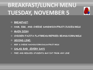  BREAKFAST:
 HAM, EGG, AND CHEESE SANDWICH/FRUIT/JUICES/MILK
 MAIN DISH:
 CHICKEN FAJITA FLATBREAD/REFRIED BEANS/CORN/MILK
 SECOND LINE:
 BEEF & CHEESE NACHOS/CORN/SALSA/FRUIT/MILK
 SALAD BAR (EVERY DAY)
 FREE AND REDUCED STUDENTS MAY EAT FROM ANY LINE
 
