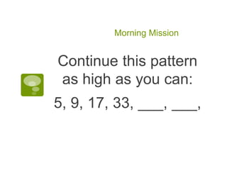Morning Mission 
Continue this pattern 
as high as you can: 
5, 9, 17, 33, ___, ___, 
 