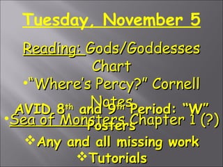 Tuesday, November 5
Reading: Gods/Goddesses
Chart
•“Where’s Percy?” Cornell
NotesPeriod: “W”
th
AVID 8 and 9th
•Sea of Monsters Chapter 1 (?)
Posters
Any and all missing work
Tutorials

 