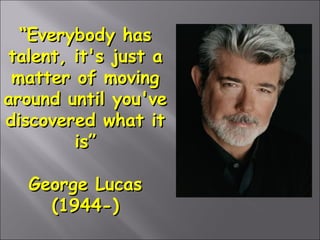 “Everybody has
talent, it's just a
matter of moving
around until you've
discovered what it
is”
George Lucas
(1944-)

 
