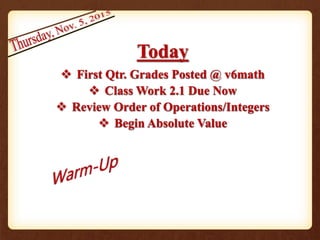 Today
 First Qtr. Grades Posted @ v6math
 Class Work 2.1 Due Now
 Review Order of Operations/Integers
 Begin Absolute Value
 