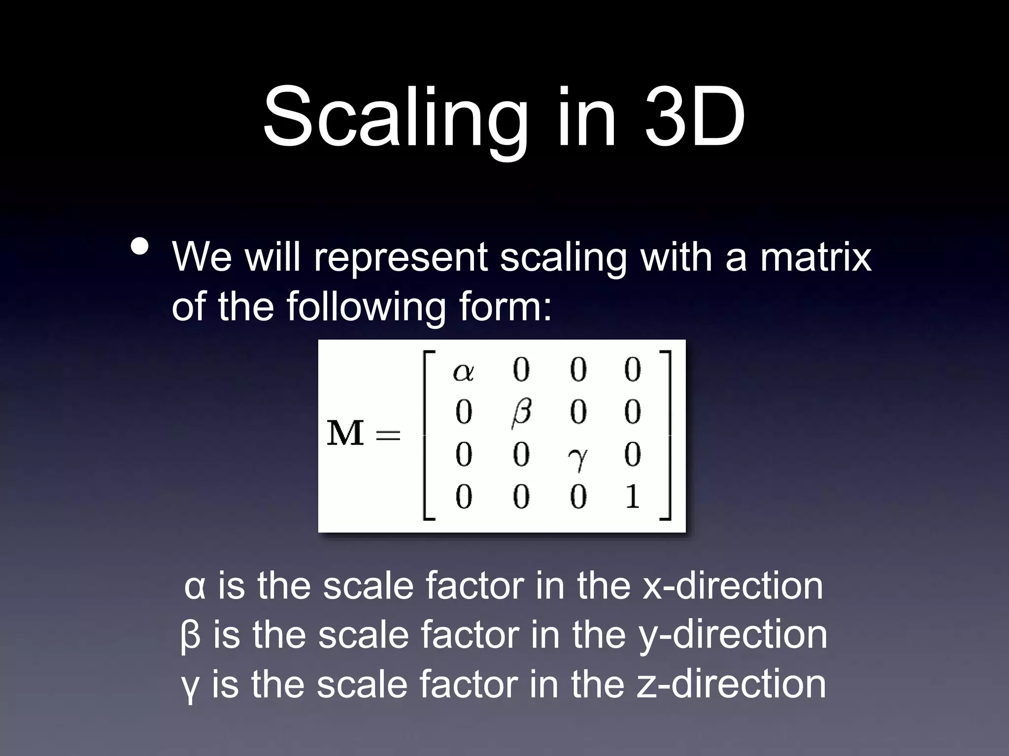 Scaling in 3D
• We will represent scaling with a matrix
of the following form:
α is the scale factor in the x-direction
β is the scale factor in the y-direction
γ is the scale factor in the z-direction
 