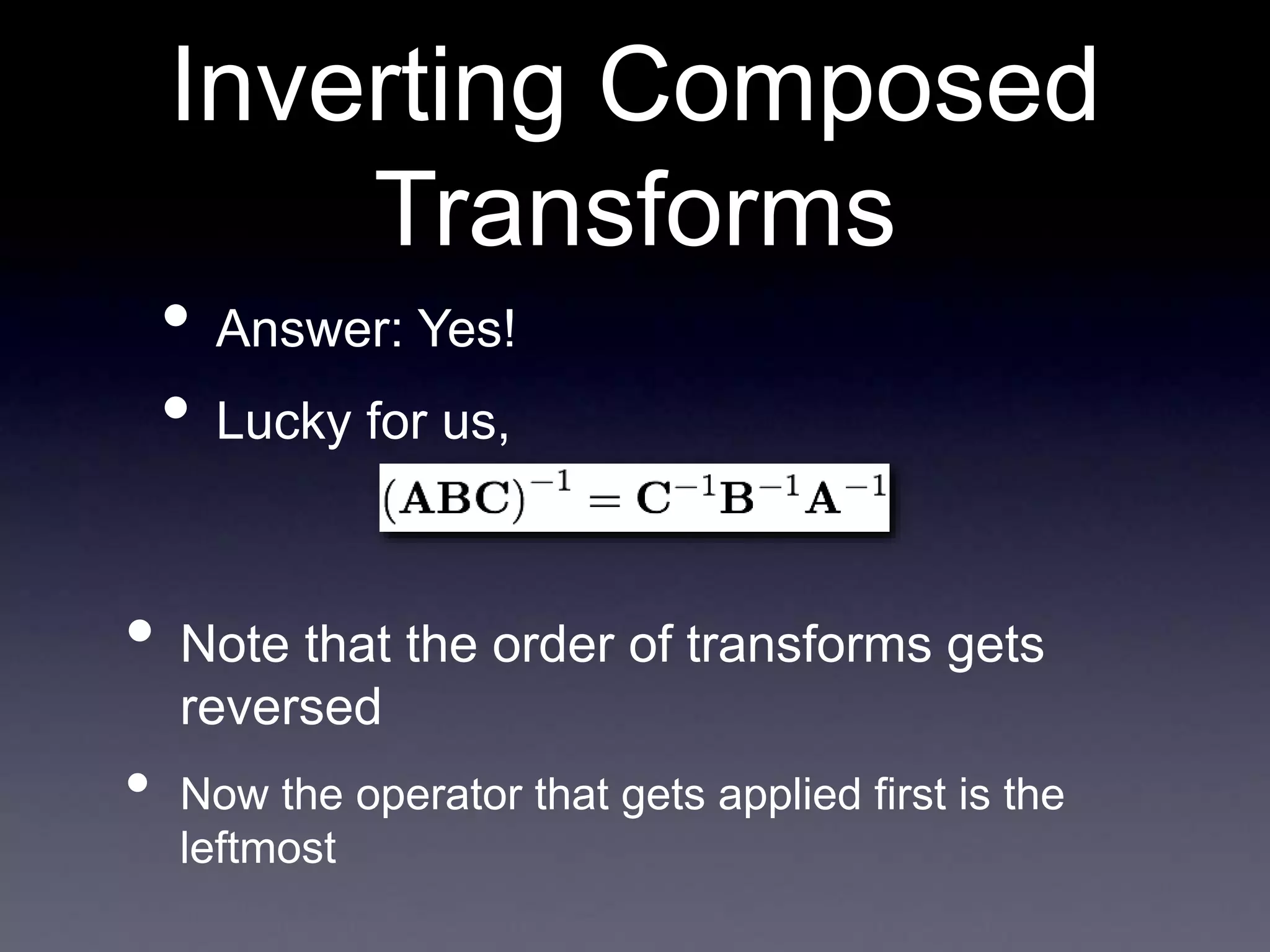 Inverting Composed
Transforms
• Answer: Yes!
• Lucky for us,
• Note that the order of transforms gets
reversed
• Now the operator that gets applied first is the
leftmost
 