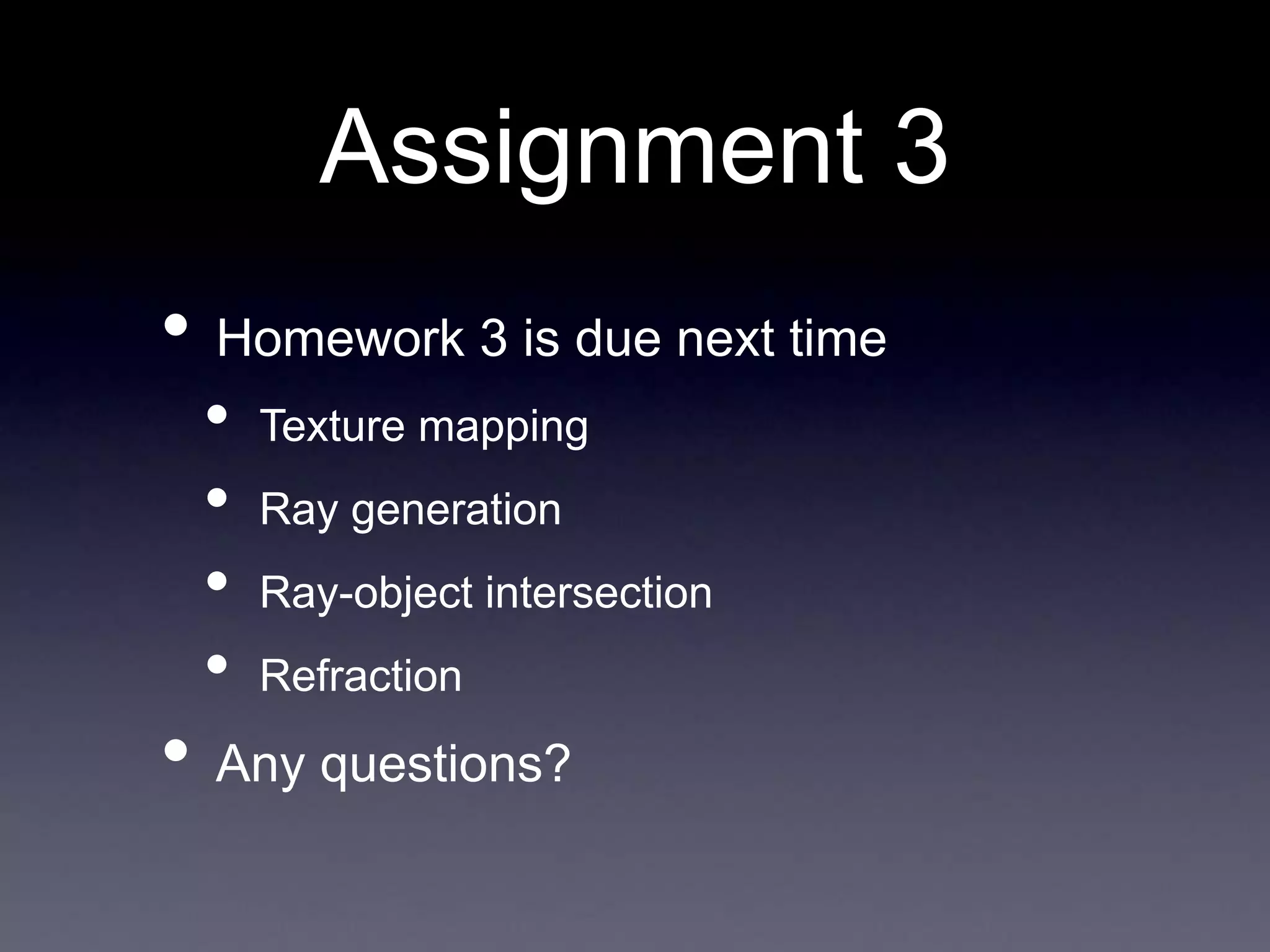 Assignment 3
• Homework 3 is due next time
• Texture mapping
• Ray generation
• Ray-object intersection
• Refraction
• Any questions?
 
