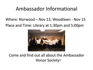 Ambassador Informational
Where: Norwood – Nov 13, Woodlawn - Nov 15
Place and Time: Library at 1:30pm and 5:00pm




 Come and find out all about the Ambassador
                Honor Society!
 