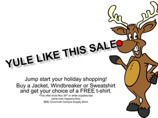Jump start your holiday shopping!
Buy a Jacket, Windbreaker or Sweatshirt
 and get your choice of a FREE t-shirt.
        •This offer ends Nov 30th or while supplies last
                    (what ever happens first)
            BMC Cincinnati Campus Supply Store
 
