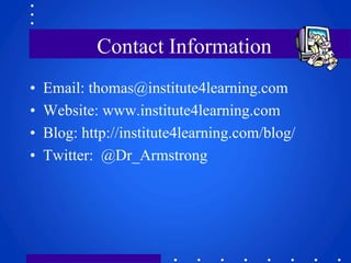 Contact Information 
• Email: thomas@institute4learning.com 
• Website: www.institute4learning.com 
• Blog: http://institute4learning.com/blog/ 
• Twitter: @Dr_Armstrong 
