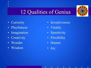 12 Qualities of Genius 
• Curiosity 
• Playfulness 
• Imagination 
• Creativity 
• Wonder 
• Wisdom 
• Inventiveness 
• Vitality 
• Sensitivity 
• Flexibility 
• Humor 
• Joy 
 