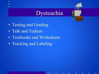 Dysteachia 
• Testing and Grading 
• Talk and Tedium 
• Textbooks and Worksheets 
• Tracking and Labeling 
 