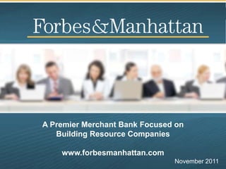 A Premier Merchant Bank Focused on
   Building Resource Companies

    www.forbesmanhattan.com
                               November 2011
 