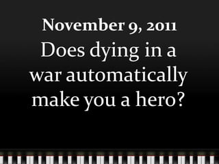 November 9, 2011
 Does dying in a
war automatically
make you a hero?
 